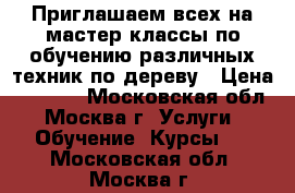 Приглашаем всех на мастер классы по обучению различных техник по дереву › Цена ­ 2 000 - Московская обл., Москва г. Услуги » Обучение. Курсы   . Московская обл.,Москва г.